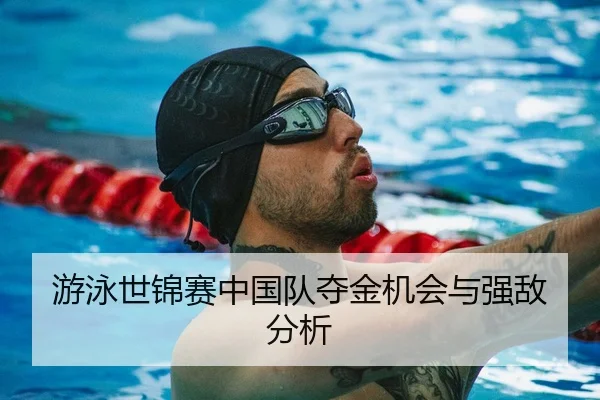 游泳世锦赛中国队夺金机会与强敌分析