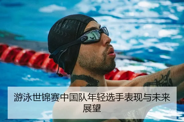 游泳世锦赛中国队年轻选手表现与未来展望